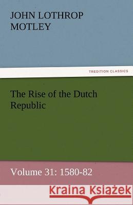 The Rise of the Dutch Republic - Volume 31: 1580-82 Motley, John Lothrop 9783842457102 tredition GmbH