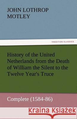 History of the United Netherlands from the Death of William the Silent to the Twelve Year's Truce - Complete (1584-86)  9783842457171 tredition GmbH