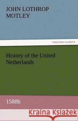 History of the United Netherlands, 1588b John Lothrop Motley   9783842457225 tredition GmbH