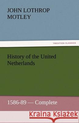 History of the United Netherlands, 1586-89 - Complete John Lothrop Motley 9783842457249 Tredition Classics