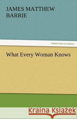 What Every Woman Knows James Matthew Barrie, J M (James Matthew) Barrie 9783842459373 Tredition Classics