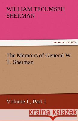The Memoirs of General W. T. Sherman, Volume I., Part 1 William T. (William Tecumseh) Sherman   9783842460041 tredition GmbH