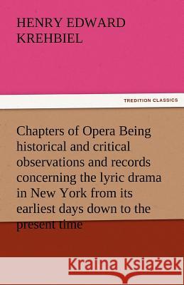 Chapters of Opera Being Historical and Critical Observations and Records Concerning the Lyric Drama in New York from Its Earliest Days Down to the Pre Henry Edward Krehbiel   9783842460515 tredition GmbH