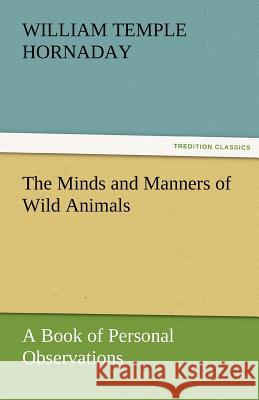 The Minds and Manners of Wild Animals A Book of Personal Observations Hornaday, William Temple 9783842460799