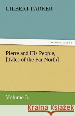Pierre and His People, [Tales of the Far North], Volume 3. Parker, Gilbert 9783842461383