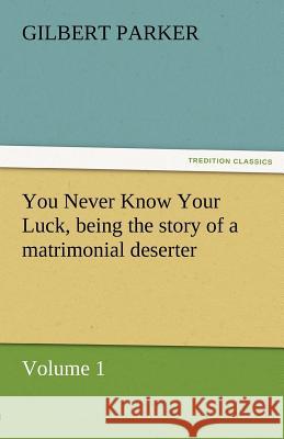 You Never Know Your Luck, Being the Story of a Matrimonial Deserter. Volume 1. Gilbert Parker   9783842462359 tredition GmbH