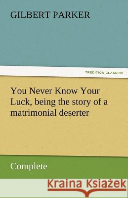You Never Know Your Luck, Being the Story of a Matrimonial Deserter. Complete Gilbert Parker   9783842462380 tredition GmbH