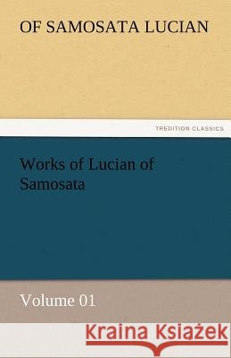 Works of Lucian of Samosata - Volume 01 of Samosata Lucian   9783842462618