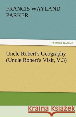 Uncle Robert's Geography (Uncle Robert's Visit, V.3) Francis W Parker 9783842463080