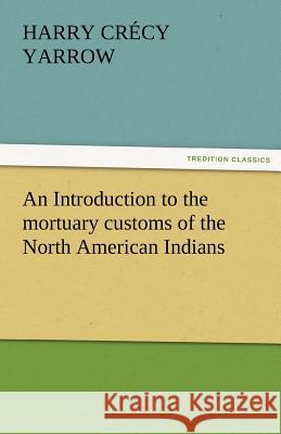 An Introduction to the Mortuary Customs of the North American Indians H. C. (Harry Crecy) Yarrow   9783842463202 tredition GmbH