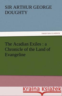 The Acadian Exiles: A Chronicle of the Land of Evangeline Doughty, Arthur G. 9783842463370 tredition GmbH