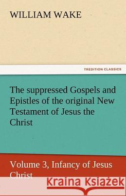 The Suppressed Gospels and Epistles of the Original New Testament of Jesus the Christ, Volume 3, Infancy of Jesus Christ William Wake   9783842463387 tredition GmbH