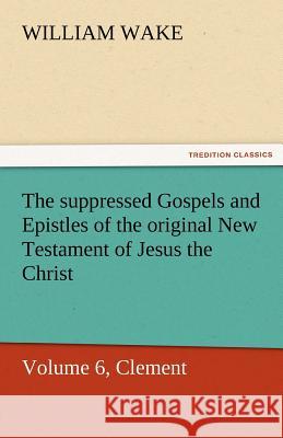 The Suppressed Gospels and Epistles of the Original New Testament of Jesus the Christ, Volume 6, Clement William Wake   9783842463400 tredition GmbH