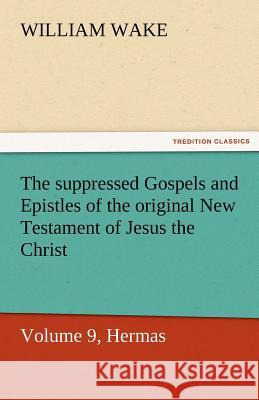 The Suppressed Gospels and Epistles of the Original New Testament of Jesus the Christ, Volume 9, Hermas William Wake   9783842463431 tredition GmbH