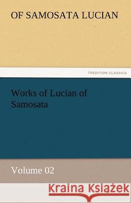 Works of Lucian of Samosata - Volume 02 of Samosata Lucian   9783842463585