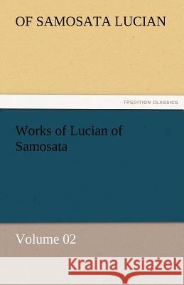 Works of Lucian of Samosata - Volume 02 of Samosata Lucian   9783842463585
