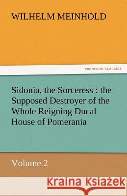Sidonia, the Sorceress: The Supposed Destroyer of the Whole Reigning Ducal House of Pomerania - Volume 2 Meinhold, Wilhelm 9783842464070