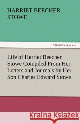 Life of Harriet Beecher Stowe Compiled from Her Letters and Journals by Her Son Charles Edward Stowe Professor Harriet Beecher Stowe 9783842464087 Tredition Classics