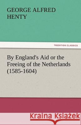 By England's Aid or the Freeing of the Netherlands (1585-1604) G a Henty 9783842465282 Tredition Classics