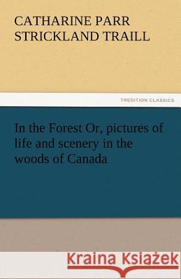 In the Forest Or, Pictures of Life and Scenery in the Woods of Canada Catharine Parr Strickland Traill   9783842465466 tredition GmbH