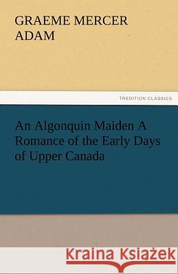 An Algonquin Maiden a Romance of the Early Days of Upper Canada G. Mercer (Graeme Mercer) Adam   9783842465602