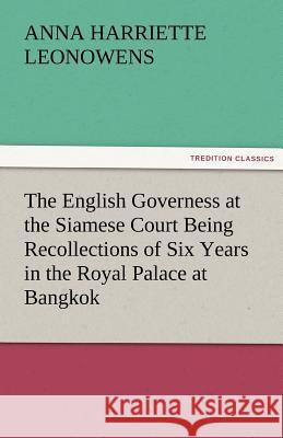 The English Governess at the Siamese Court Being Recollections of Six Years in the Royal Palace at Bangkok Anna Harriette Leonowens 9783842465701 Tredition Classics