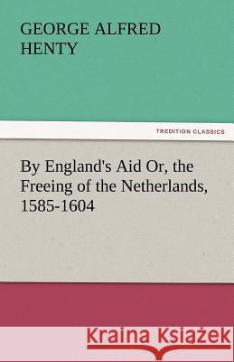 By England's Aid Or, the Freeing of the Netherlands, 1585-1604 G a Henty 9783842465718