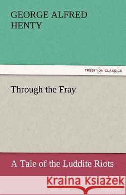 Through the Fray A Tale of the Luddite Riots Henty, G. a. (George Alfred) 9783842465909 tredition GmbH