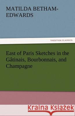 East of Paris Sketches in the Gatinais, Bourbonnais, and Champagne Matilda Betham-Edwards   9783842465916