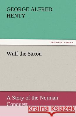 Wulf the Saxon a Story of the Norman Conquest G. A. (George Alfred) Henty   9783842465954 tredition GmbH