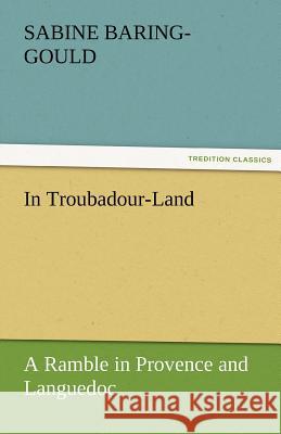 In Troubadour-Land a Ramble in Provence and Languedoc S. (Sabine) Baring-Gould   9783842466081 tredition GmbH