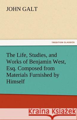 The Life, Studies, and Works of Benjamin West, Esq. Composed from Materials Furnished by Himself John Galt   9783842466173 tredition GmbH