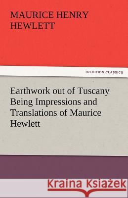 Earthwork Out of Tuscany Being Impressions and Translations of Maurice Hewlett Maurice Henry Hewlett   9783842466180