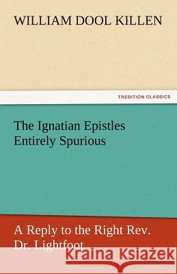 The Ignatian Epistles Entirely Spurious a Reply to the Right REV. Dr. Lightfoot Killen, William D. 9783842466395