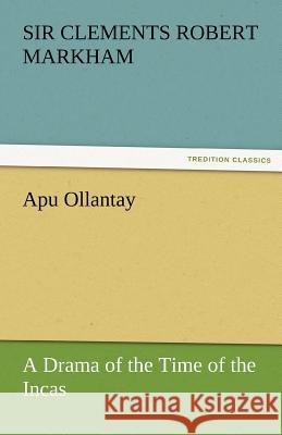 Apu Ollantay a Drama of the Time of the Incas Sir Clements R. (Clements Robert) Markha   9783842466746