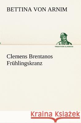 Clemens Brentanos Frühlingskranz Arnim, Bettina von 9783842467767