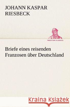 Briefe Eines Reisenden Franzosen Uber Deutschland Johann Kaspar Riesbeck 9783842470699 Tredition Classics