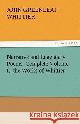 Narrative and Legendary Poems, Complete Volume I., the Works of Whittier John Greenleaf Whittier   9783842471566 tredition GmbH