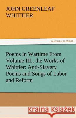 Poems in Wartime from Volume III., the Works of Whittier: Anti-Slavery Poems and Songs of Labor and Reform John Greenleaf Whittier 9783842471672
