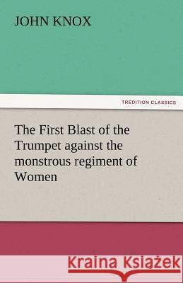 The First Blast of the Trumpet Against the Monstrous Regiment of Women John Knox   9783842472129 tredition GmbH
