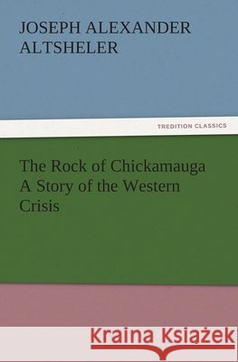 The Rock of Chickamauga a Story of the Western Crisis Joseph A. (Joseph Alexander) Altsheler   9783842472181 tredition GmbH