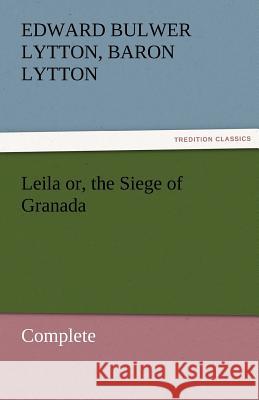 Leila Or, the Siege of Granada, Complete Edward Bulwer Lytton Lytton, Bar 9783842472273 Tredition Classics