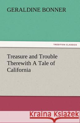 Treasure and Trouble Therewith a Tale of California Geraldine Bonner   9783842472396