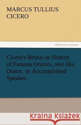 Cicero's Brutus or History of Famous Orators, Also His Orator, or Accomplished Speaker. Marcus Tullius Cicero   9783842472402 tredition GmbH