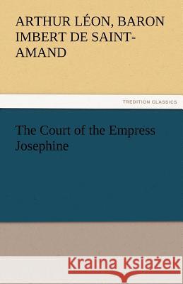 The Court of the Empress Josephine Baron Arthur Léo Imbert de Saint-Amand 9783842472679 Tredition Classics