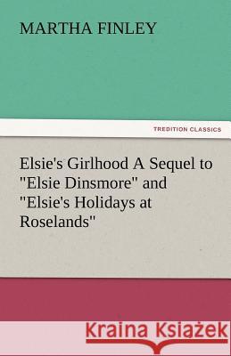 Elsie's Girlhood a Sequel to Elsie Dinsmore and Elsie's Holidays at Roselands Martha Finley   9783842473102 tredition GmbH
