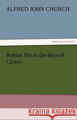 Roman Life in the Days of Cicero Alfred John Church   9783842473423 tredition GmbH