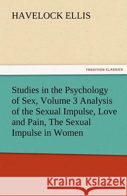 Studies in the Psychology of Sex, Volume 3 Analysis of the Sexual Impulse, Love and Pain, the Sexual Impulse in Women Havelock Ellis 9783842473782