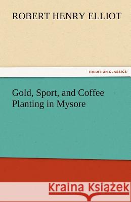 Gold, Sport, and Coffee Planting in Mysore Robert H. (Robert Henry) Elliot   9783842474055