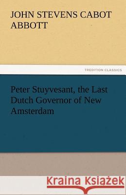 Peter Stuyvesant, the Last Dutch Governor of New Amsterdam John S. C. (John Stevens Cabot) Abbott   9783842474253 tredition GmbH